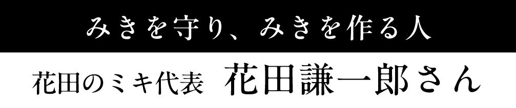 みきを守り、みきを作る人 花田のミキ代表　花田謙一郎さん