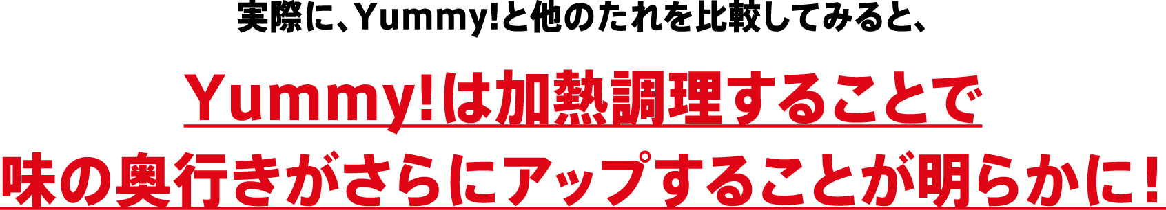 実際に、Yummy!と他のたれを比較してみると、Yummy!は加熱調理することで味の奥行きがさらにアップすることが明らかに！