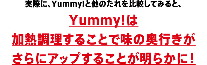 実際に、Yummy!と他のたれを比較してみると、Yummy!は加熱調理することで味の奥行きがさらにアップすることが明らかに！