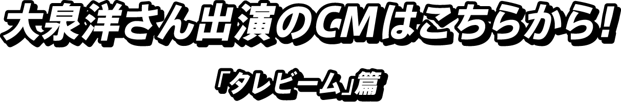 大泉洋さん出演のCMはこちらから！ 「タレビーム」篇